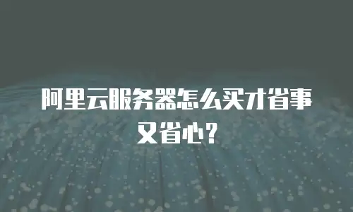 阿里云服务器怎么买才省事又省心？