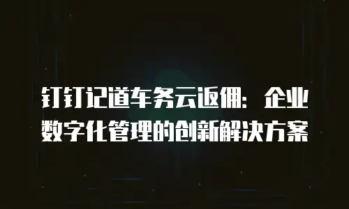 钉钉记道车务云返佣：企业数字化管理的创新解决方案