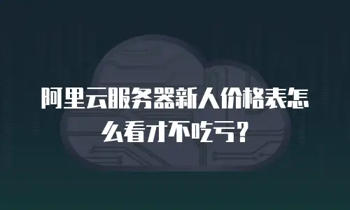 阿里云服务器新人价格表怎么看才不吃亏？