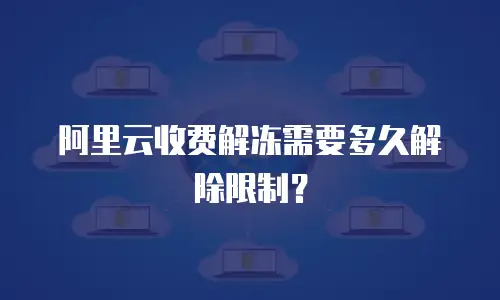 阿里云收费解冻需要多久解除限制？