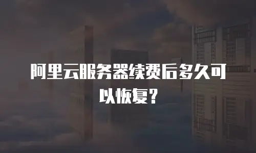阿里云服务器续费后多久可以恢复？
