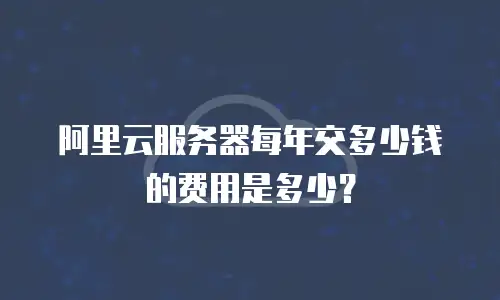 阿里云服务器每年交多少钱的费用是多少？