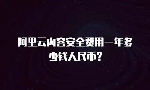 阿里云内容安全费用一年多少钱人民币？
