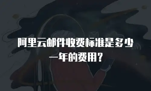 阿里云邮件收费标准是多少一年的费用？