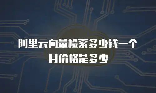 阿里云向量检索多少钱一个月价格是多少