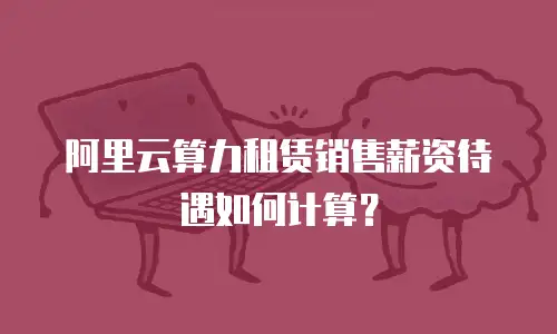 阿里云算力租赁销售薪资待遇如何计算？