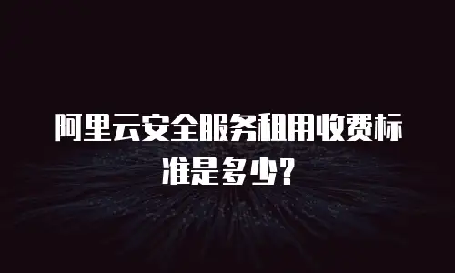 阿里云安全服务租用收费标准是多少？