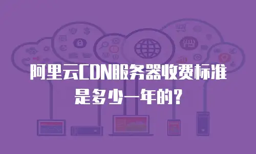 阿里云CDN服务器收费标准是多少一年的？
