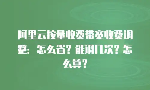 阿里云按量收费带宽收费调整：怎么省？能调几次？怎么算？