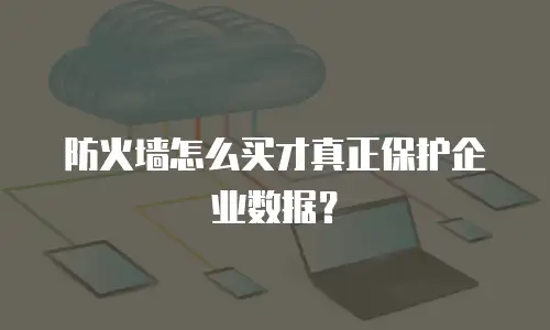 防火墙怎么买才真正保护企业数据？