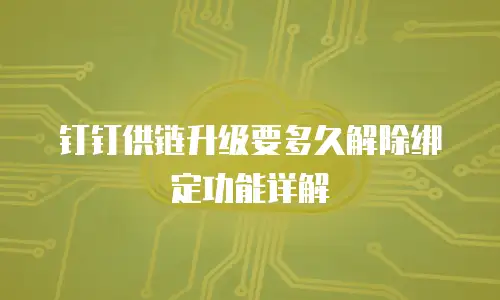 钉钉供链升级要多久解除绑定功能详解