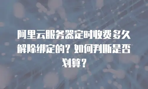 阿里云服务器定时收费多久解除绑定的？如何判断是否划算？