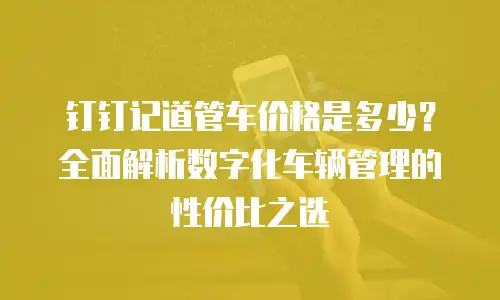 钉钉记道管车价格是多少？全面解析数字化车辆管理的性价比之选