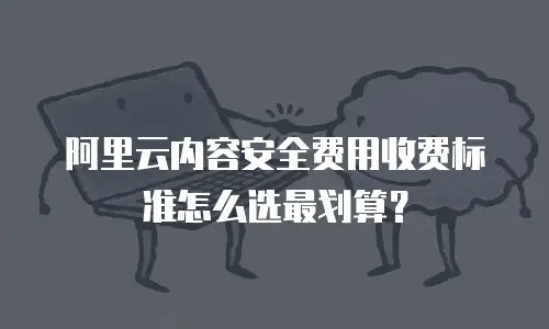 阿里云内容安全费用收费标准怎么选最划算？