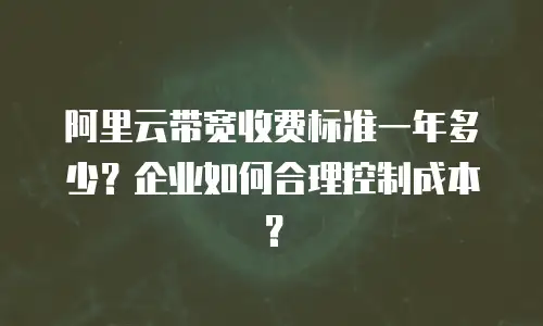 阿里云带宽收费标准一年多少？企业如何合理控制成本？