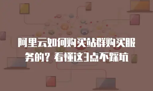 阿里云如何购买站群购买服务的？看懂这3点不踩坑