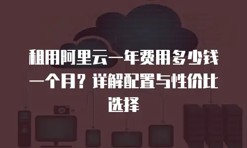租用阿里云一年费用多少钱一个月？详解配置与性价比选择