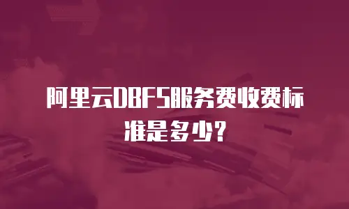 阿里云DBFS服务费收费标准是多少？