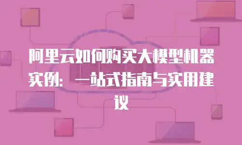 阿里云如何购买大模型机器实例：一站式指南与实用建议