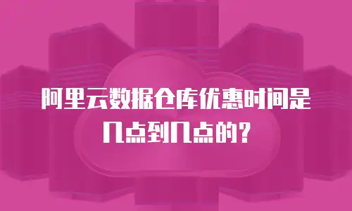 阿里云数据仓库优惠时间是几点到几点的？