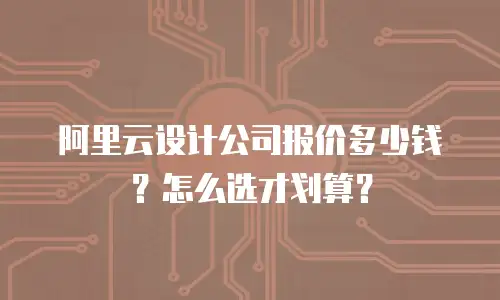阿里云设计公司报价多少钱？怎么选才划算？