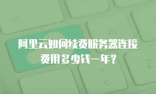 阿里云如何续费服务器连接费用多少钱一年？