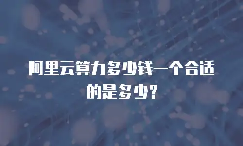 阿里云算力多少钱一个合适的是多少？