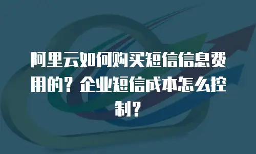 阿里云如何购买短信信息费用的？企业短信成本怎么控制？