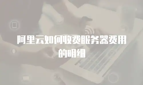 阿里云如何收费服务器费用的明细