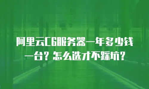阿里云C6服务器一年多少钱一台？怎么选才不踩坑？