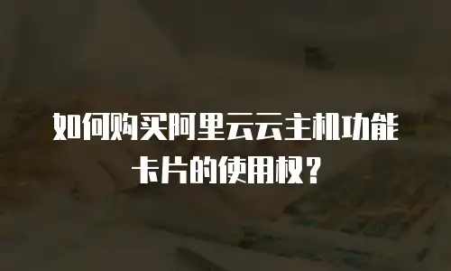 如何购买阿里云云主机功能卡片的使用权？