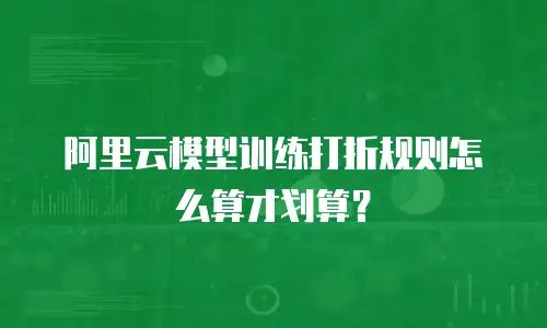 阿里云模型训练打折规则怎么算才划算？