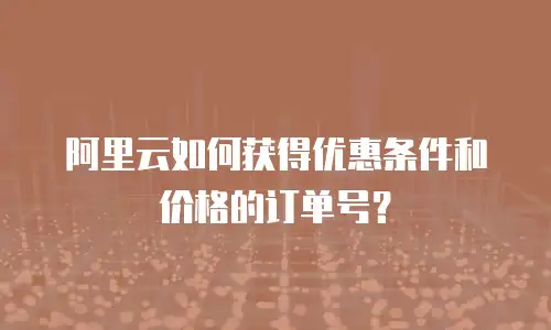 阿里云如何获得优惠条件和价格的订单号？