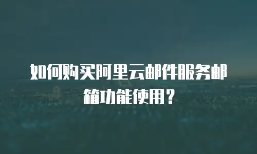 如何购买阿里云邮件服务邮箱功能使用？