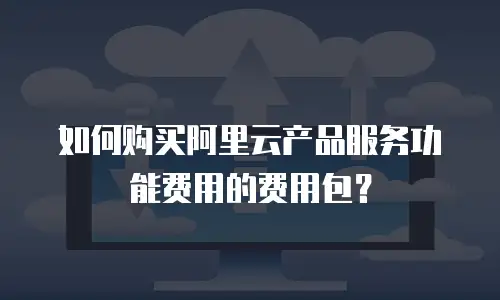 如何购买阿里云产品服务功能费用的费用包？