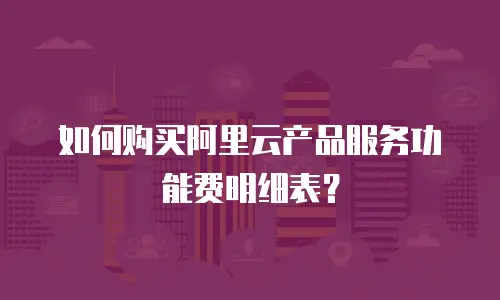 如何购买阿里云产品服务功能费明细表？
