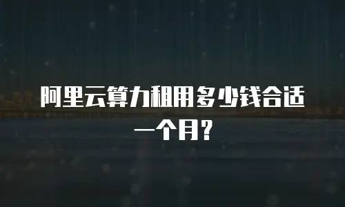 阿里云算力租用多少钱合适一个月？