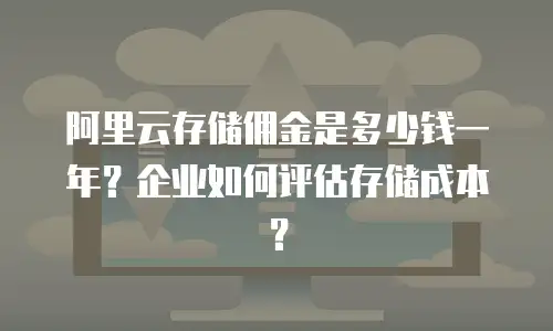 阿里云存储佣金是多少钱一年？企业如何评估存储成本？