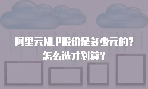 阿里云NLP报价是多少元的？怎么选才划算？