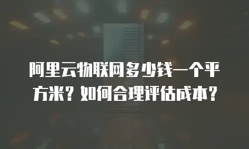 阿里云物联网多少钱一个平方米？如何合理评估成本？