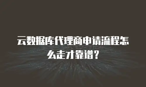 云数据库代理商申请流程怎么走才靠谱？