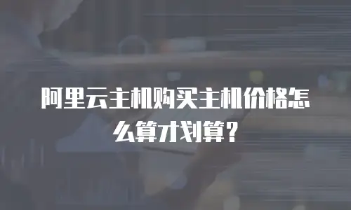 阿里云主机购买主机价格怎么算才划算？
