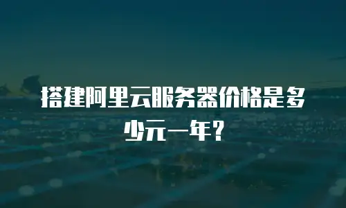 搭建阿里云服务器价格是多少元一年？