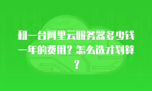 租一台阿里云服务器多少钱一年的费用？怎么选才划算？