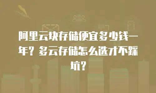 阿里云块存储便宜多少钱一年？多云存储怎么选才不踩坑？
