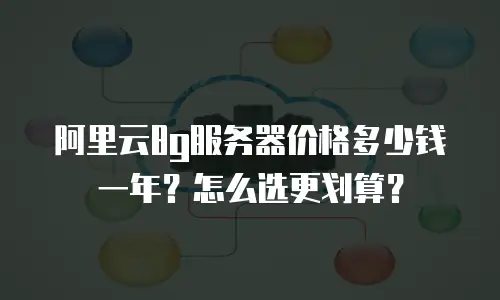 阿里云8g服务器价格多少钱一年？怎么选更划算？