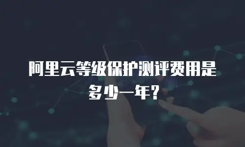 阿里云等级保护测评费用是多少一年？