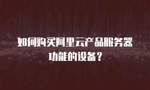 如何购买阿里云产品服务器功能的设备？
