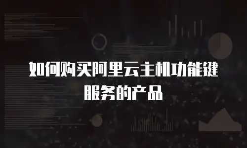 如何购买阿里云主机功能键服务的产品