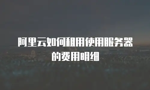 阿里云如何租用使用服务器的费用明细